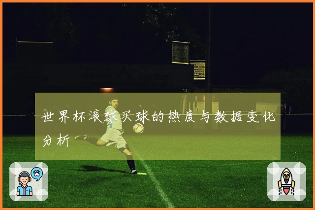 世界杯滚球买球的热度与数据变化分析