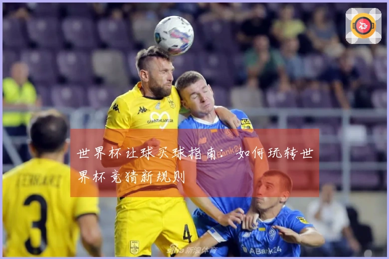 世界杯让球买球指南：如何玩转世界杯竞猜新规则