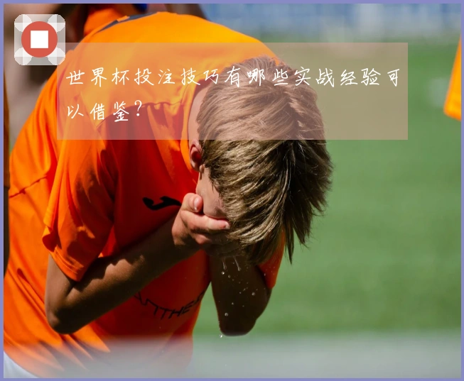 世界杯投注技巧有哪些实战经验可以借鉴？