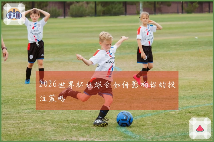 2026世界杯让球会如何影响你的投注策略