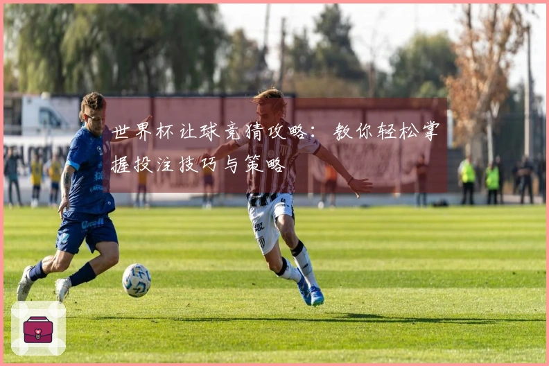 世界杯让球竞猜攻略：教你轻松掌握投注技巧与策略