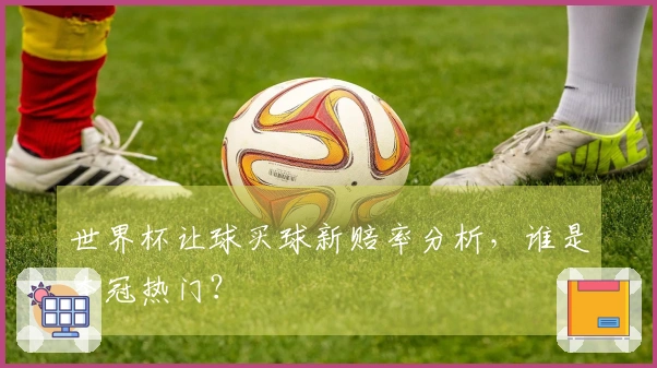 世界杯让球买球新赔率分析，谁是夺冠热门？