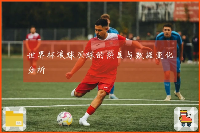 世界杯滚球买球的热度与数据变化分析