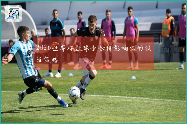 2026世界杯让球会如何影响你的投注策略