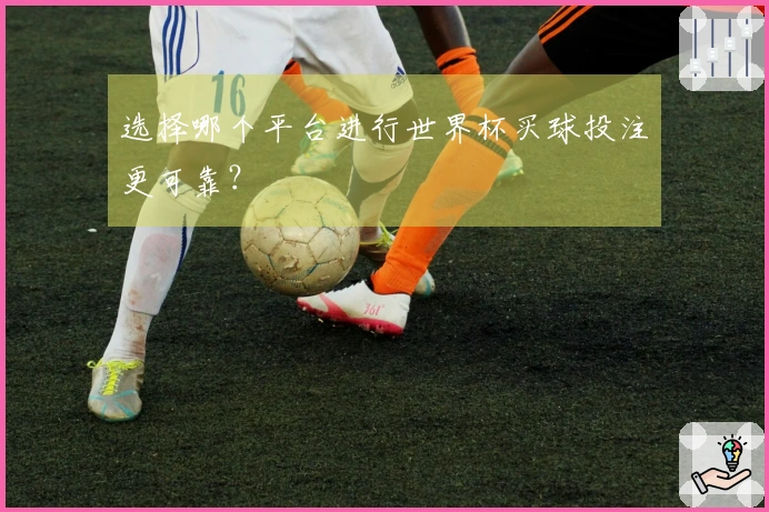 选择哪个平台进行世界杯买球投注更可靠？