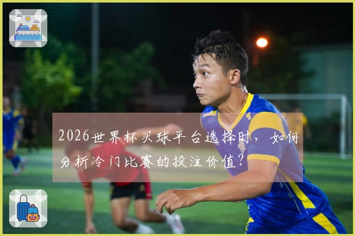 2026世界杯买球平台选择时，如何分析冷门比赛的投注价值？